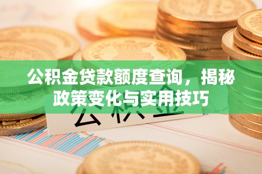 长白公积金贷款额度查询，揭秘政策变化与实用技巧