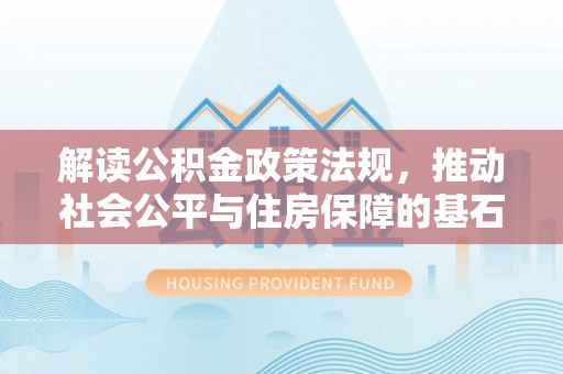 长白解读公积金政策法规，推动社会公平与住房保障的基石