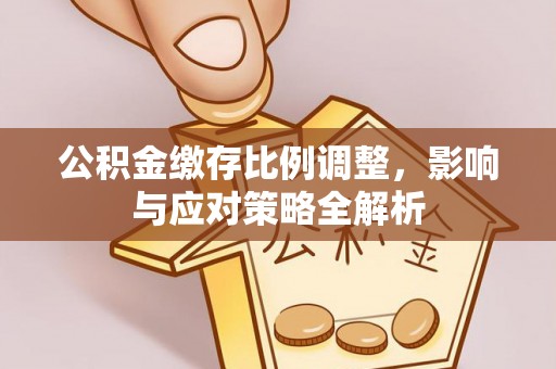 长白公积金缴存比例调整，影响与应对策略全解析