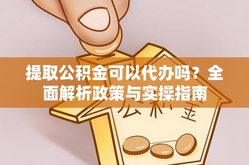 长白提取公积金可以代办吗？全面解析政策与实操指南