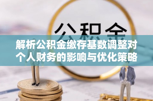 长白解析公积金缴存基数调整对个人财务的影响与优化策略