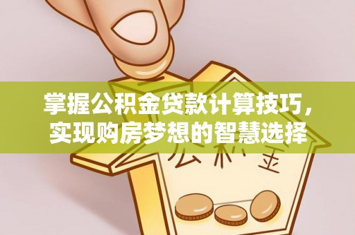 长白掌握公积金贷款计算技巧，实现购房梦想的智慧选择