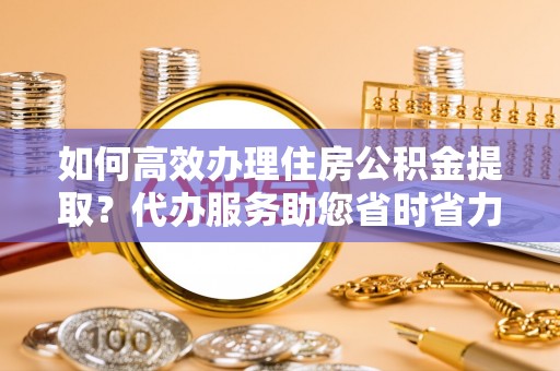 长白如何高效办理住房公积金提取？代办服务助您省时省力