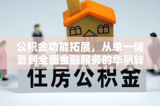 长白公积金功能拓展，从单一储蓄到全面金融服务的华丽转身