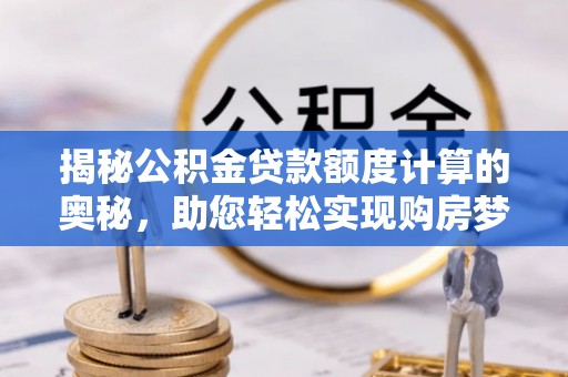 长白揭秘公积金贷款额度计算的奥秘，助您轻松实现购房梦想