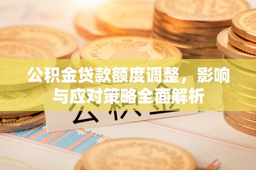 长白公积金贷款额度调整，影响与应对策略全面解析