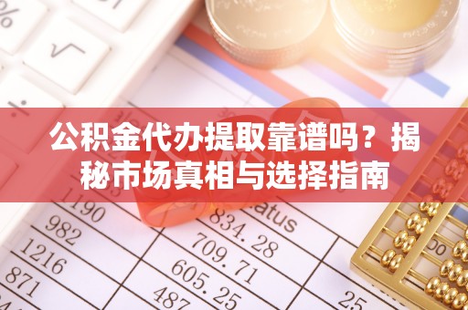 长白公积金代办提取靠谱吗？揭秘市场真相与选择指南