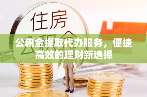 长白公积金提取代办服务，便捷高效的理财新选择