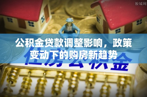 长白公积金贷款调整影响，政策变动下的购房新趋势