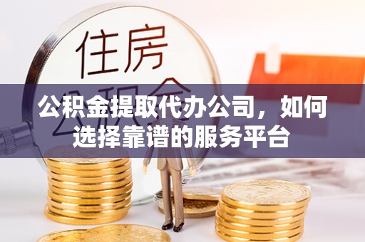 长白公积金提取代办公司，如何选择靠谱的服务平台