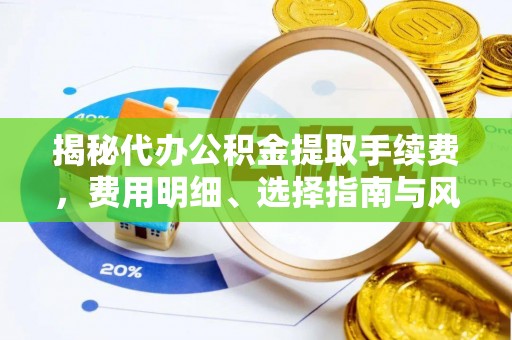 长白揭秘代办公积金提取手续费，费用明细、选择指南与风险防范
