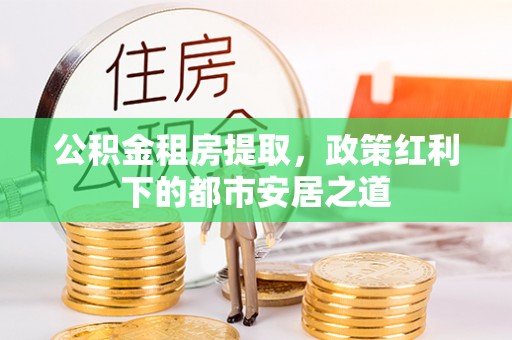 长白公积金租房提取，政策红利下的都市安居之道
