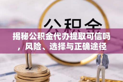 长白揭秘公积金代办提取可信吗，风险、选择与正确途径