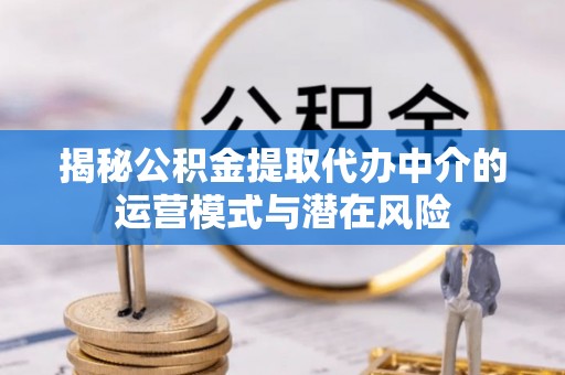 长白揭秘公积金提取代办中介的运营模式与潜在风险