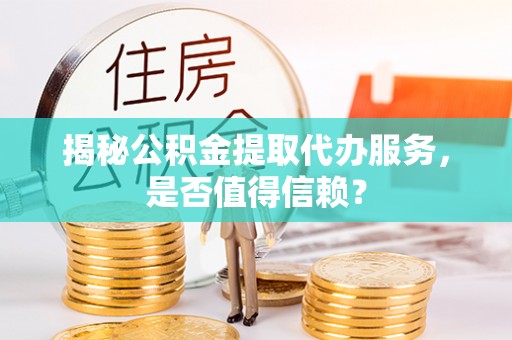 长白揭秘公积金提取代办服务，是否值得信赖？