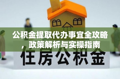 长白公积金提取代办事宜全攻略，政策解析与实操指南