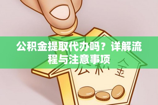 长白公积金提取代办吗？详解流程与注意事项