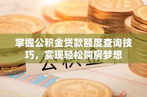 长白掌握公积金贷款额度查询技巧，实现轻松购房梦想
