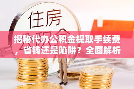 长白揭秘代办公积金提取手续费，省钱还是陷阱？全面解析与避坑指南