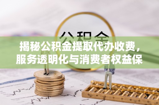 长白揭秘公积金提取代办收费，服务透明化与消费者权益保障