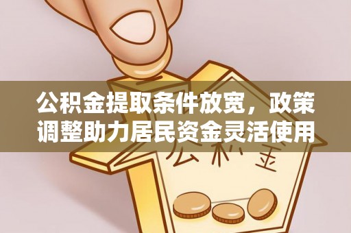 长白公积金提取条件放宽，政策调整助力居民资金灵活使用