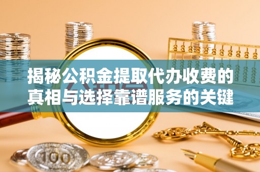 长白揭秘公积金提取代办收费的真相与选择靠谱服务的关键