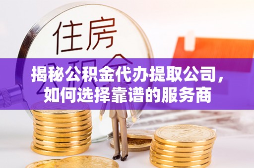长白揭秘公积金代办提取公司，如何选择靠谱的服务商