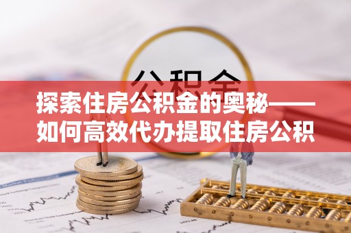 长白探索住房公积金的奥秘——如何高效代办提取住房公积金