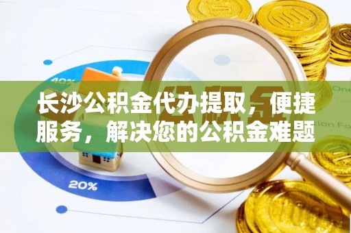 长白长沙公积金代办提取，便捷服务，解决您的公积金难题