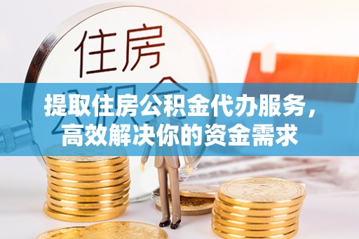 长白提取住房公积金代办服务，高效解决你的资金需求