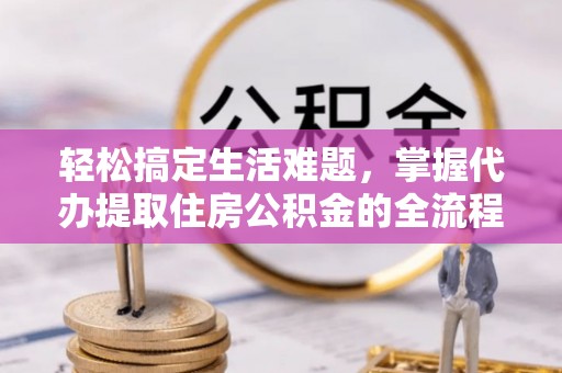 长白轻松搞定生活难题，掌握代办提取住房公积金的全流程