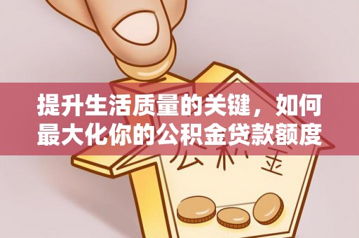 长白提升生活质量的关键，如何最大化你的公积金贷款额度
