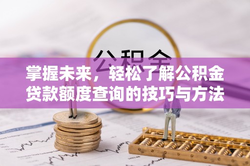 长白掌握未来，轻松了解公积金贷款额度查询的技巧与方法