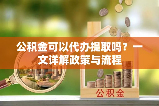长白公积金可以代办提取吗？一文详解政策与流程