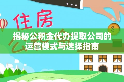 长白揭秘公积金代办提取公司的运营模式与选择指南