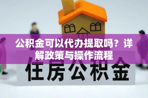 长白公积金可以代办提取吗？详解政策与操作流程