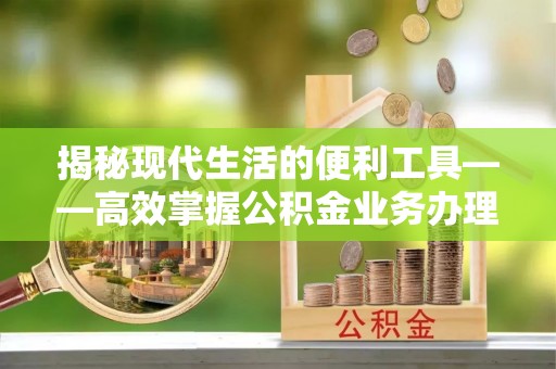 长白揭秘现代生活的便利工具——高效掌握公积金业务办理流程的关键步骤