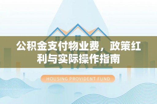 长白公积金支付物业费，政策红利与实际操作指南