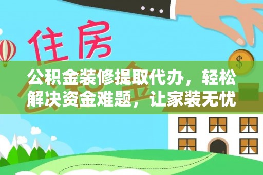 长白公积金装修提取代办，轻松解决资金难题，让家装无忧