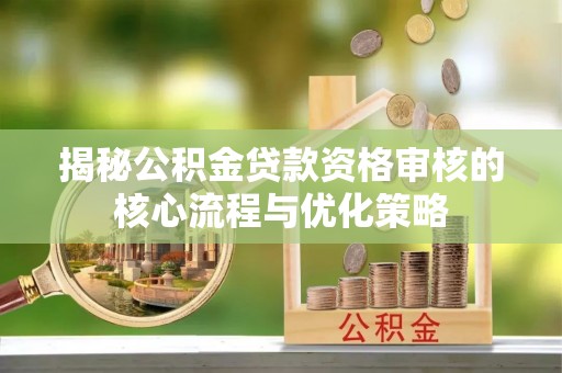 长白揭秘公积金贷款资格审核的核心流程与优化策略