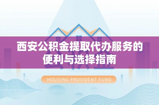 长白西安公积金提取代办服务的便利与选择指南