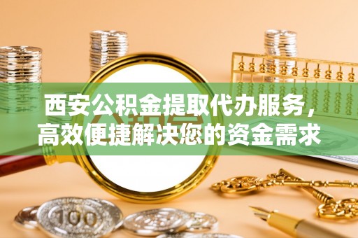 长白西安公积金提取代办服务，高效便捷解决您的资金需求