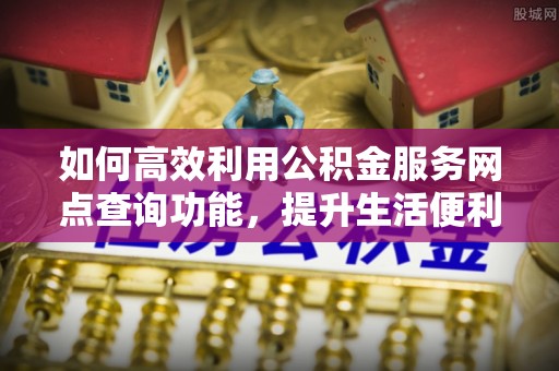 长白如何高效利用公积金服务网点查询功能，提升生活便利性
