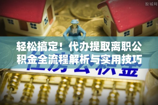 长白轻松搞定！代办提取离职公积金全流程解析与实用技巧