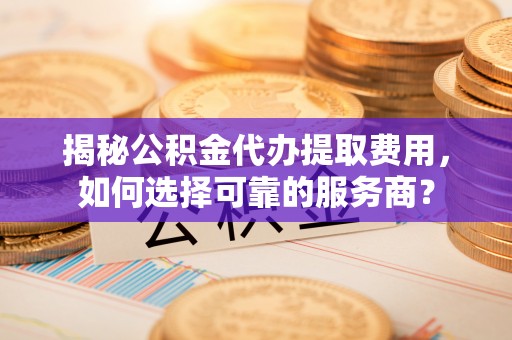 长白揭秘公积金代办提取费用，如何选择可靠的服务商？