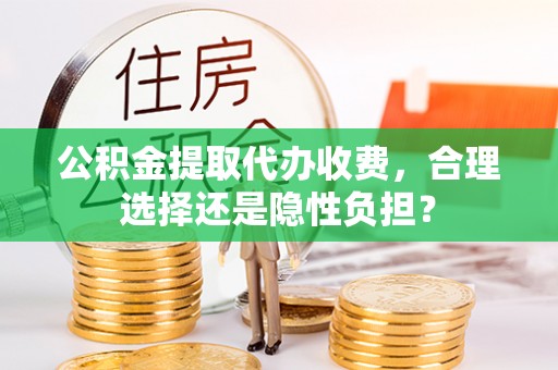 长白公积金提取代办收费，合理选择还是隐性负担？