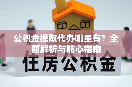 长白公积金提取代办哪里有？全面解析与贴心指南
