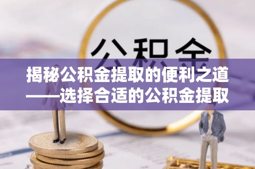 长白揭秘公积金提取的便利之道——选择合适的公积金提取代办公司是关键