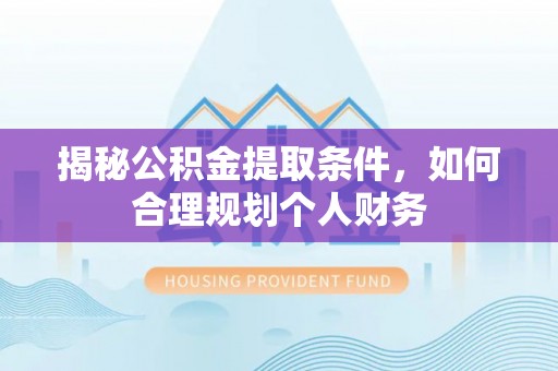 长白揭秘公积金提取条件，如何合理规划个人财务