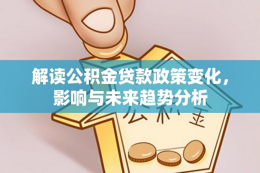 长白解读公积金贷款政策变化，影响与未来趋势分析